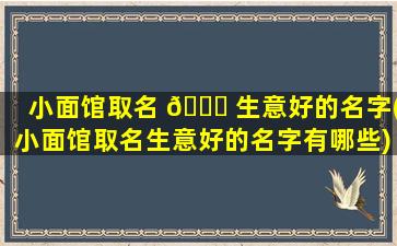 小面馆取名 🐛 生意好的名字(小面馆取名生意好的名字有哪些)